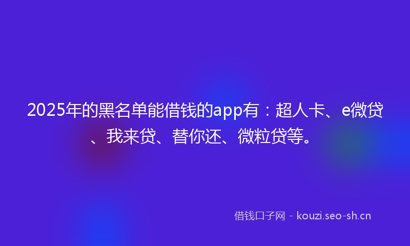 2025年的黑名单能借钱的app有:超人卡、e微贷、我来贷、替你还、微粒贷等。