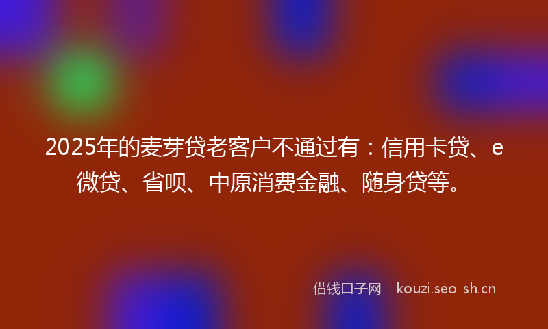 2025年的麦芽贷老客户不通过有：信用卡贷、e微贷、省呗、中原消费金融、随身贷等。