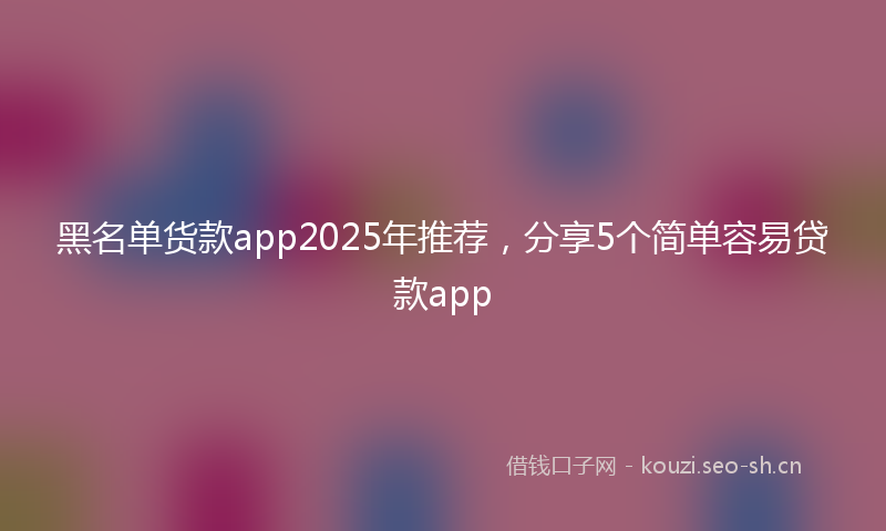 黑名单货款app2025年推荐，分享5个简单容易贷款app