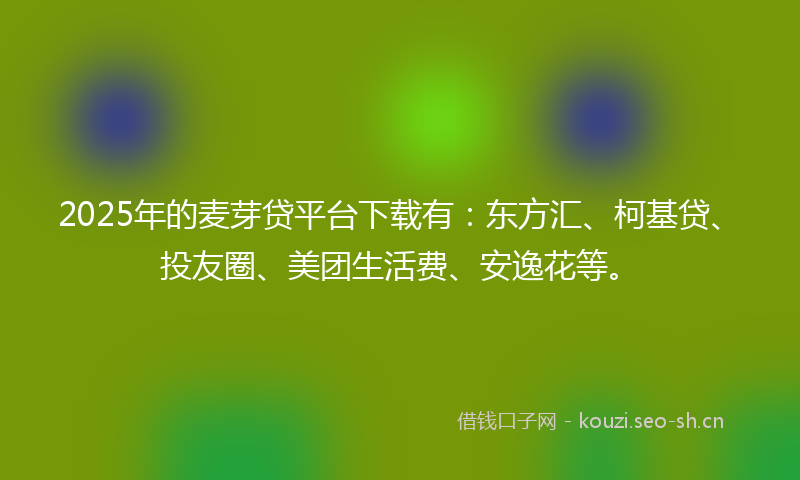 2025年的麦芽贷平台下载有：东方汇、柯基贷、投友圈、美团生活费、安逸花等。