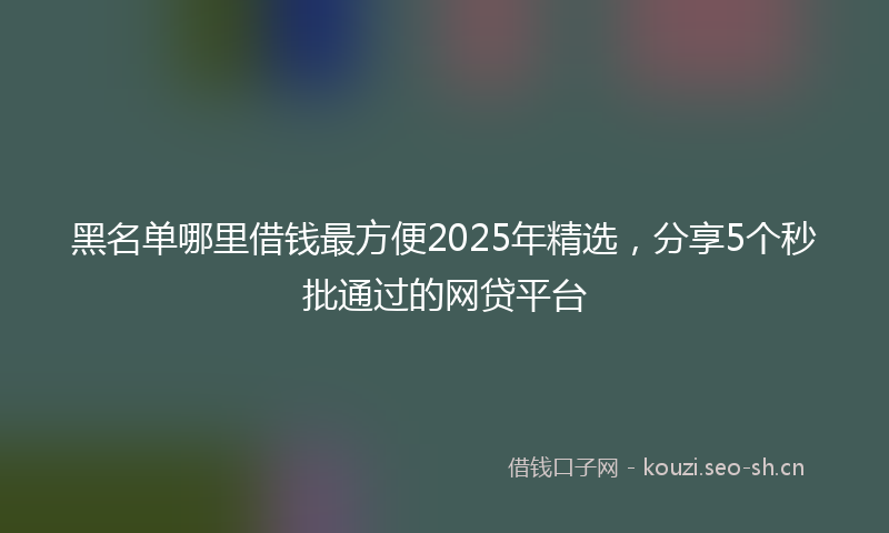 黑名单哪里借钱最方便2025年精选，分享5个秒批通过的网贷平台