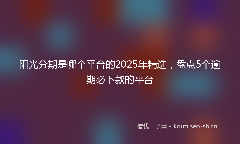 阳光分期是哪个平台的2025年精选，盘点5个逾期必下款的平台