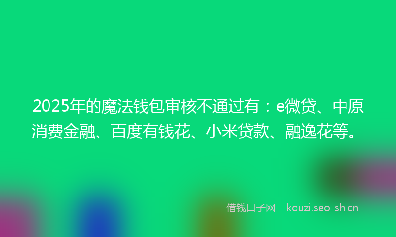 2025年的魔法钱包审核不通过有：e微贷、中原消费金融、百度有钱花、小米贷款、融逸花等。