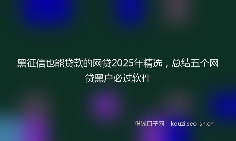 黑征信也能贷款的网贷2025年精选,总结五个网贷黑户必过软件