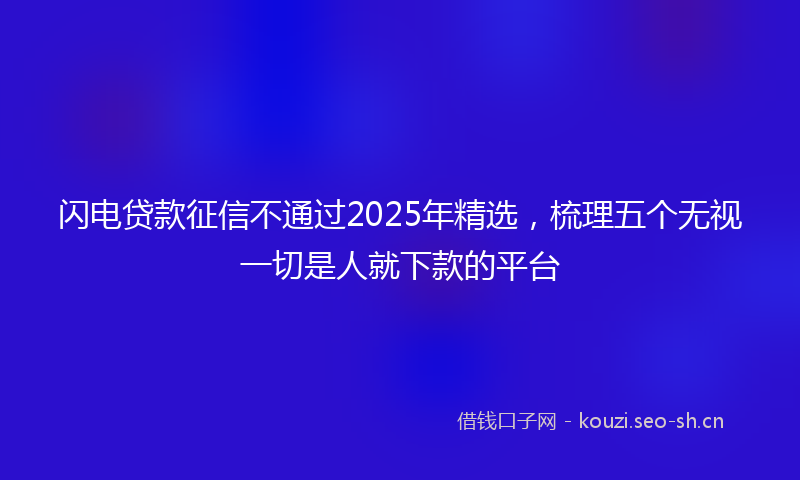 闪电贷款征信不通过2025年精选，梳理五个无视一切是人就下款的平台