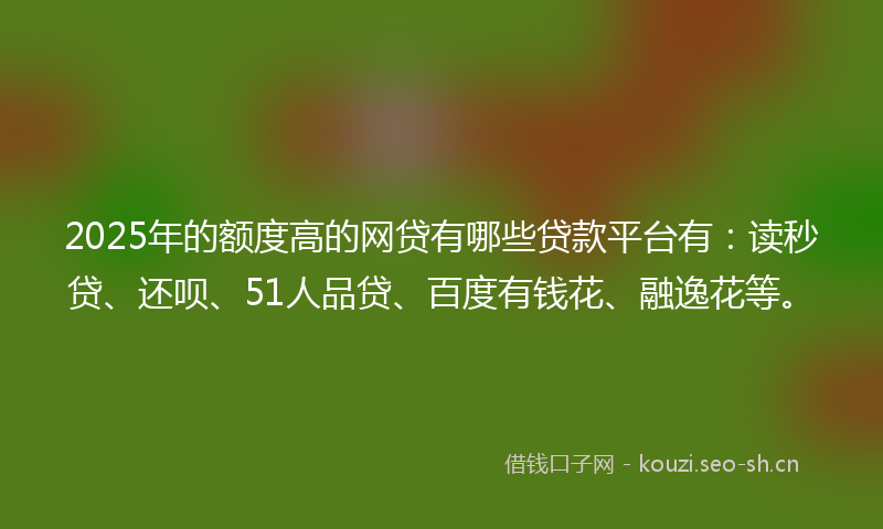 2025年的额度高的网贷有哪些贷款平台有:读秒贷、还呗、51人品贷、百度有钱花、融逸花等。