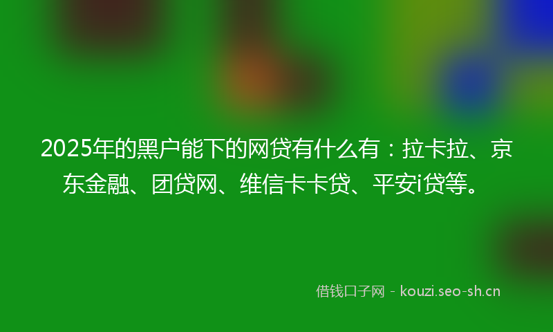 2025年的黑户能下的网贷有什么有：拉卡拉、京东金融、团贷网、维信卡卡贷、平安i贷等。