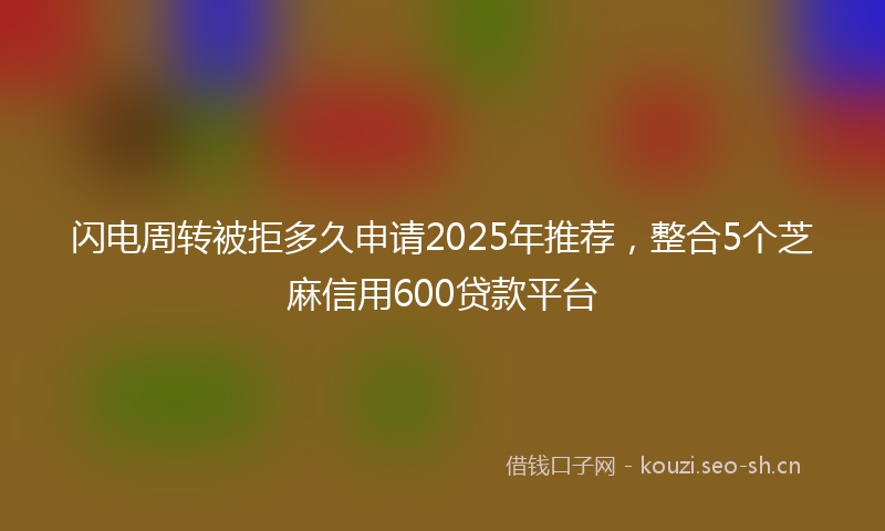 闪电周转被拒多久申请2025年推荐,整合5个芝麻信用600贷款平台