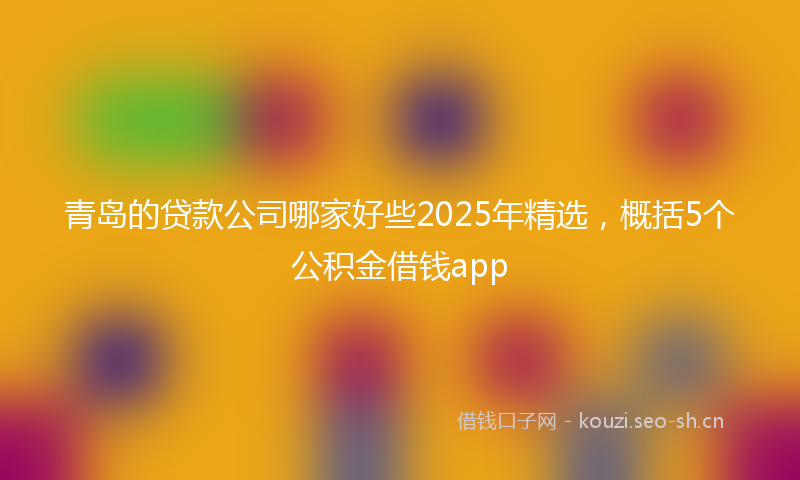 青岛的贷款公司哪家好些2025年精选，概括5个公积金借钱app