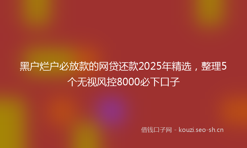 黑户烂户必放款的网贷还款2025年精选，整理5个无视风控8000必下口子