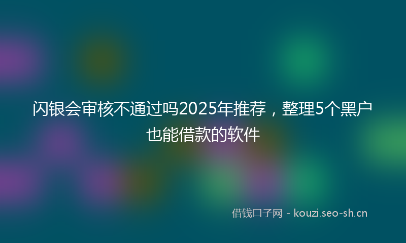 闪银会审核不通过吗2025年推荐，整理5个黑户也能借款的软件