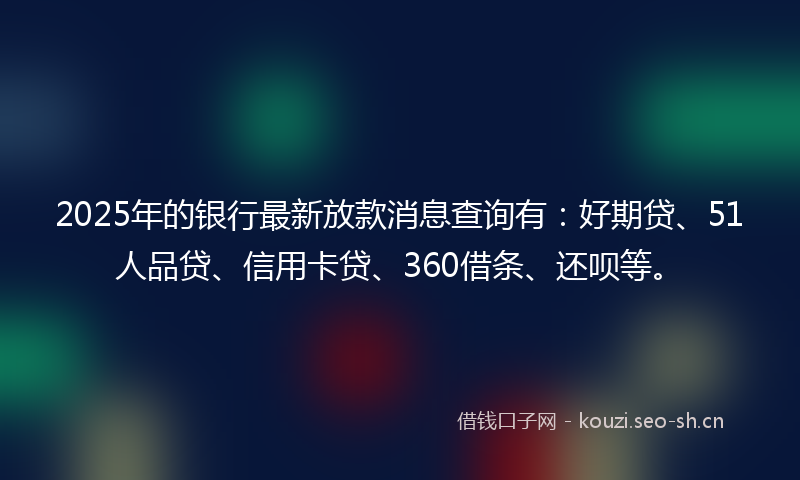 2025年的银行最新放款消息查询有:好期贷、51人品贷、信用卡贷、360借条、还呗等。