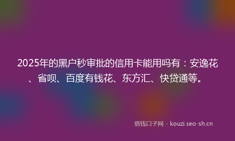 2025年的黑户秒审批的信用卡能用吗有：安逸花、省呗、百度有钱花、东方汇、快贷通等。