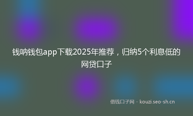 钱呐钱包app下载2025年推荐，归纳5个利息低的网贷口子