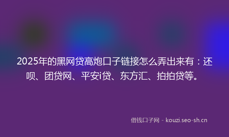2025年的黑网贷高炮口子链接怎么弄出来有：还呗、团贷网、平安i贷、东方汇、拍拍贷等。