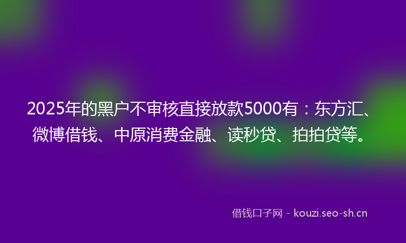 2025年的黑户不审核直接放款5000有：东方汇、微博借钱、中原消费金融、读秒贷、拍拍贷等。