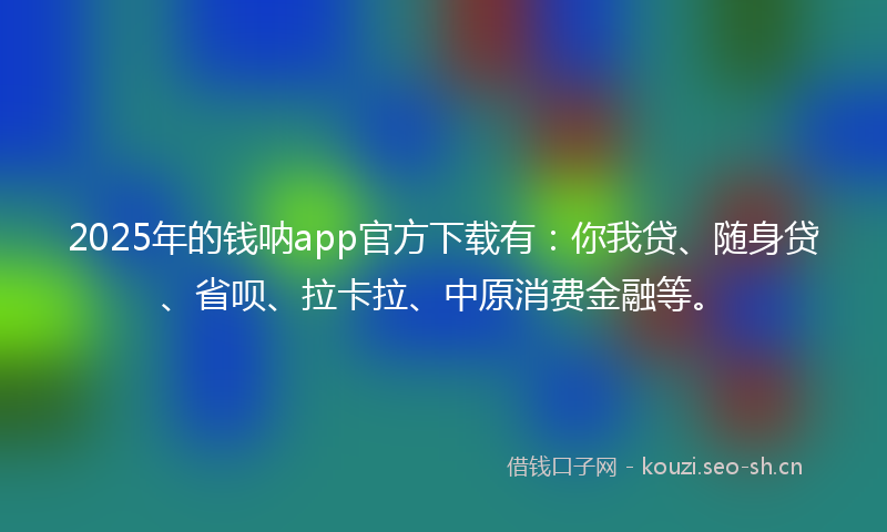 2025年的钱呐app官方下载有：你我贷、随身贷、省呗、拉卡拉、中原消费金融等。