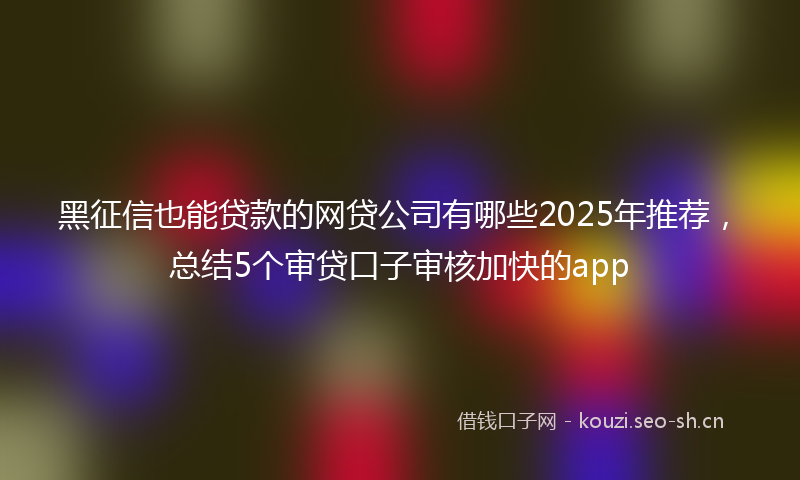 黑征信也能贷款的网贷公司有哪些2025年推荐,总结5个审贷口子审核加快的app