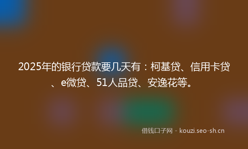 2025年的银行贷款要几天有：柯基贷、信用卡贷、e微贷、51人品贷、安逸花等。