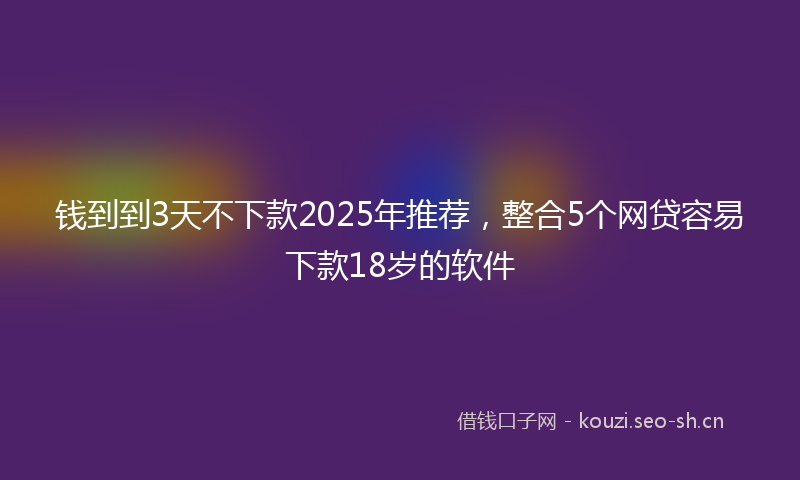 钱到到3天不下款2025年推荐，整合5个网贷容易下款18岁的软件