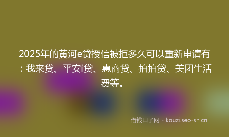 2025年的黄河e贷授信被拒多久可以重新申请有：我来贷、平安i贷、惠商贷、拍拍贷、美团生活费等。