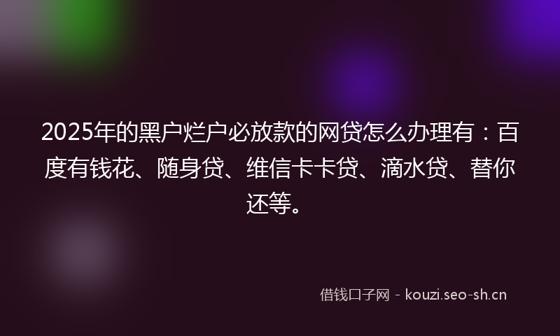 2025年的黑户烂户必放款的网贷怎么办理有:百度有钱花、随身贷、维信卡卡贷、滴水贷、替你还等。