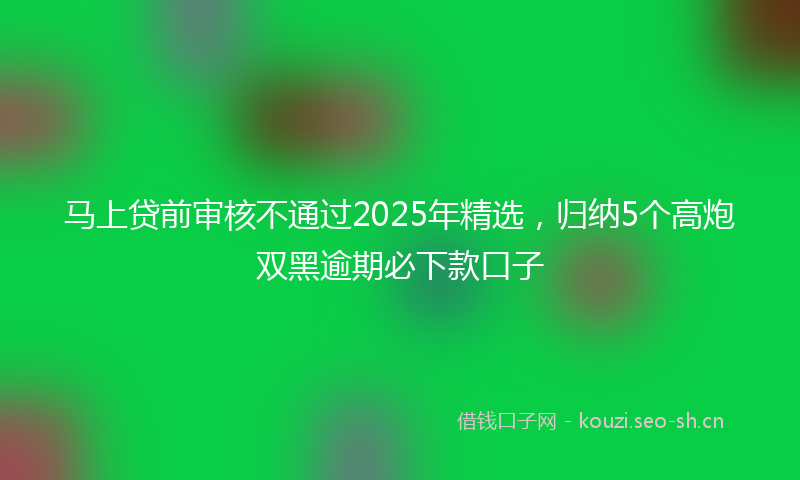 马上贷前审核不通过2025年精选,归纳5个高炮双黑逾期必下款口子