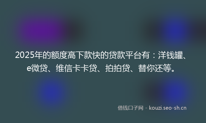 2025年的额度高下款快的贷款平台有:洋钱罐、e微贷、维信卡卡贷、拍拍贷、替你还等。