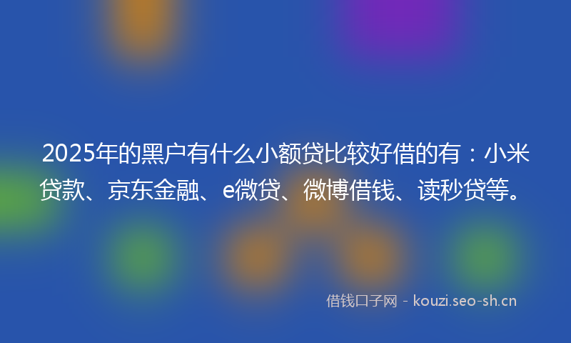 2025年的黑户有什么小额贷比较好借的有：小米贷款、京东金融、e微贷、微博借钱、读秒贷等。