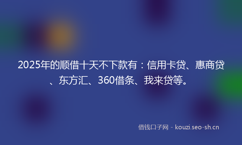 2025年的顺借十天不下款有:信用卡贷、惠商贷、东方汇、360借条、我来贷等。