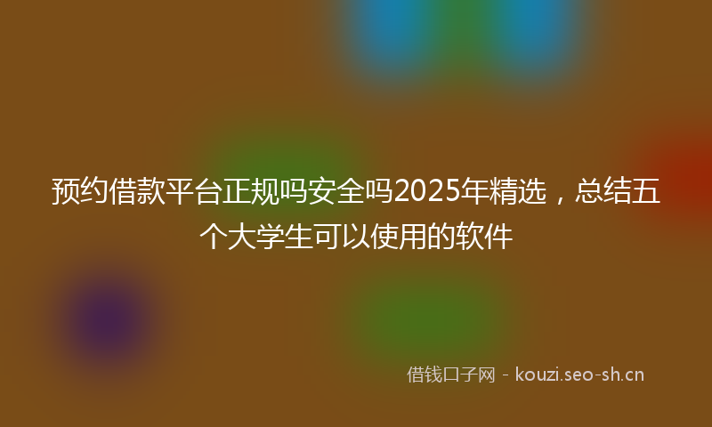 预约借款平台正规吗安全吗2025年精选，总结五个大学生可以使用的软件
