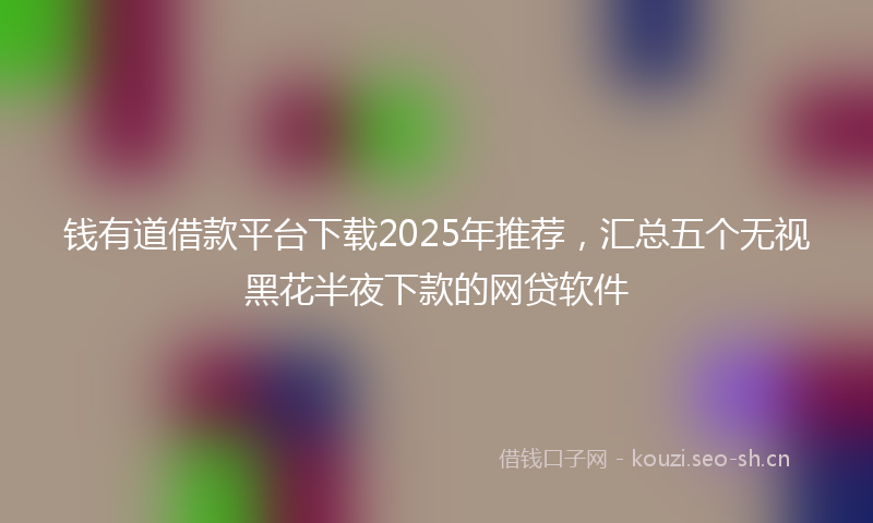 钱有道借款平台下载2025年推荐,汇总五个无视黑花半夜下款的网贷软件
