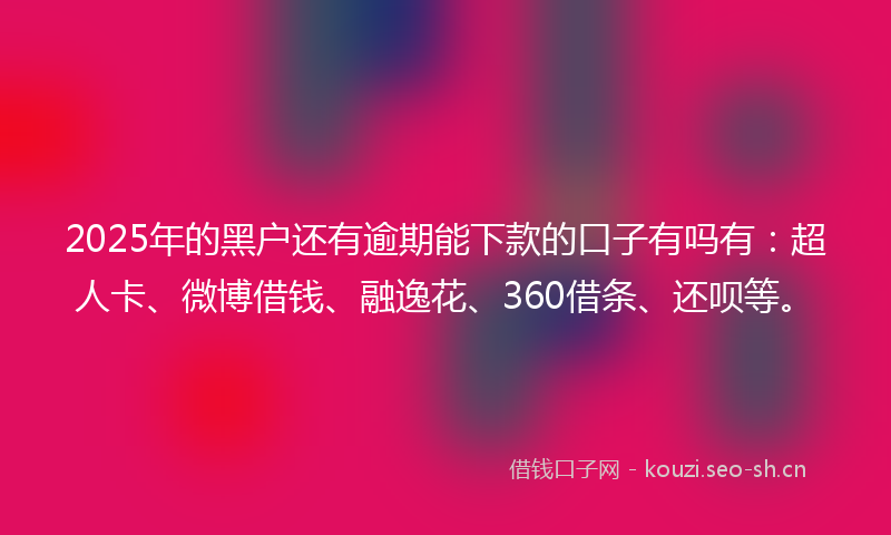 2025年的黑户还有逾期能下款的口子有吗有：超人卡、微博借钱、融逸花、360借条、还呗等。