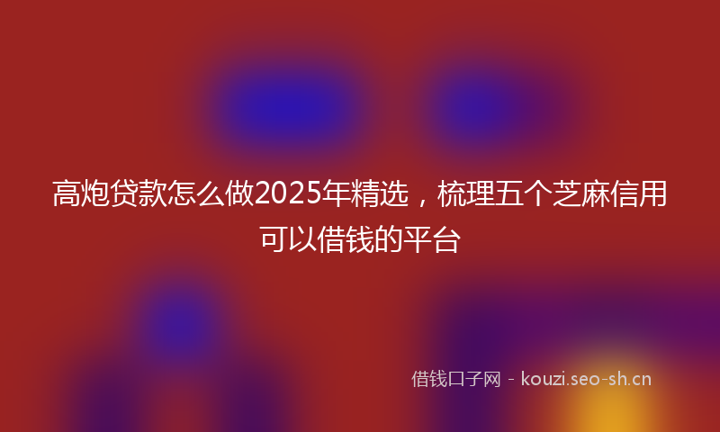 高炮贷款怎么做2025年精选，梳理五个芝麻信用可以借钱的平台