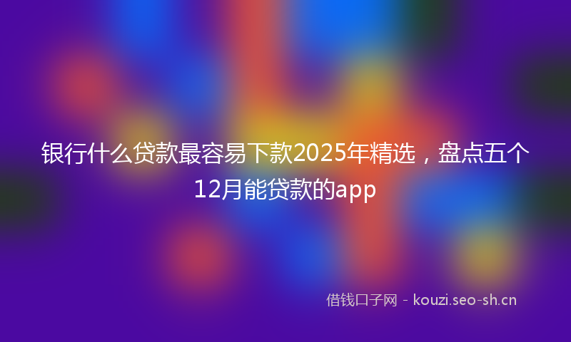 银行什么贷款最容易下款2025年精选，盘点五个12月能贷款的app