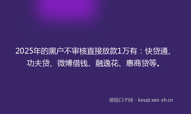 2025年的黑户不审核直接放款1万有：快贷通、功夫贷、微博借钱、融逸花、惠商贷等。