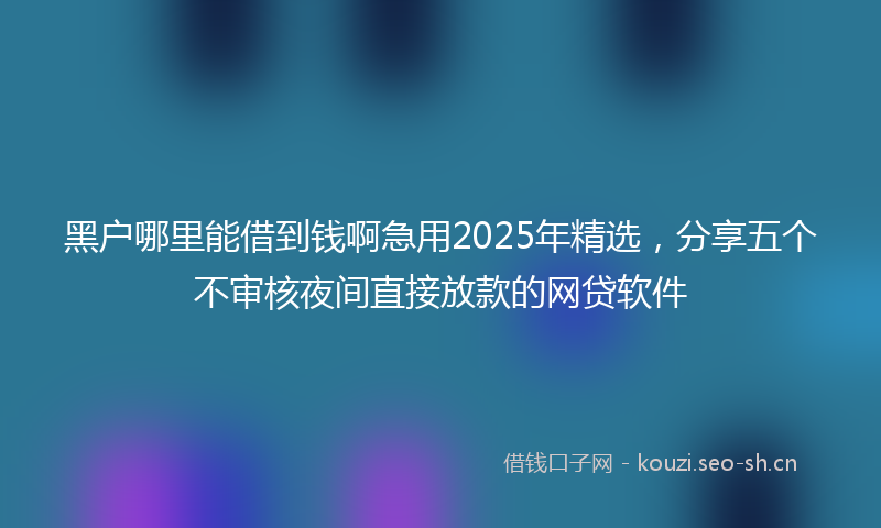 黑户哪里能借到钱啊急用2025年精选，分享五个不审核夜间直接放款的网贷软件