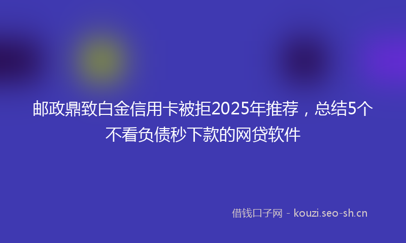 邮政鼎致白金信用卡被拒2025年推荐，总结5个不看负债秒下款的网贷软件