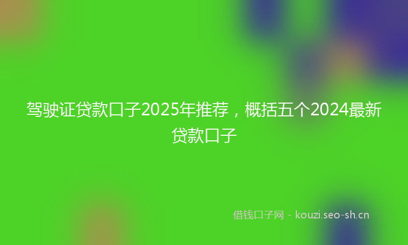 驾驶证贷款口子2025年推荐，概括五个2024最新贷款口子