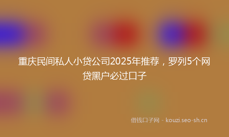 重庆民间私人小贷公司2025年推荐，罗列5个网贷黑户必过口子