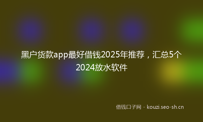 黑户货款app最好借钱2025年推荐，汇总5个2024放水软件