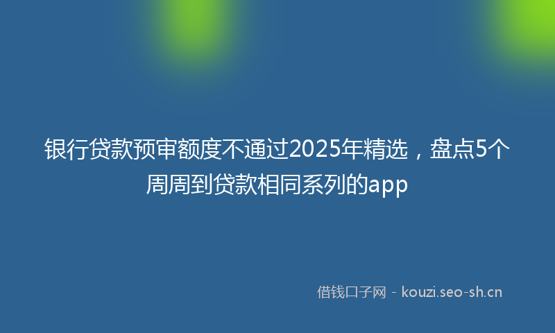 银行贷款预审额度不通过2025年精选，盘点5个周周到贷款相同系列的app