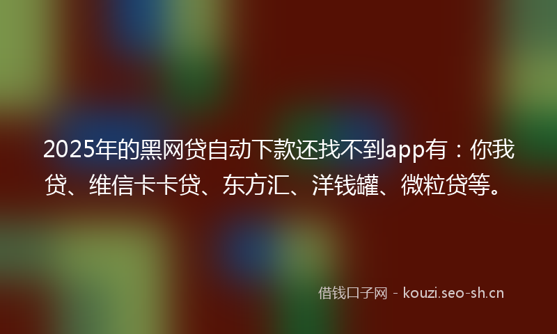2025年的黑网贷自动下款还找不到app有:你我贷、维信卡卡贷、东方汇、洋钱罐、微粒贷等。