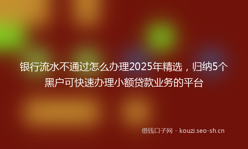 银行流水不通过怎么办理2025年精选，归纳5个黑户可快速办理小额贷款业务的平台
