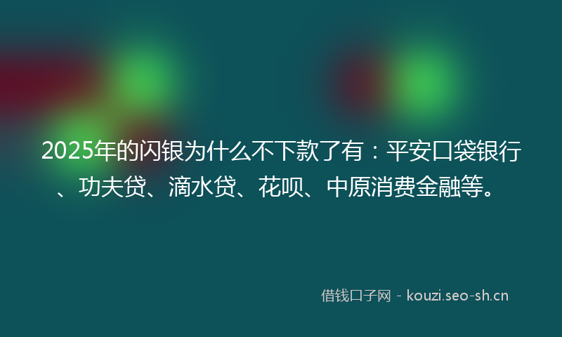 2025年的闪银为什么不下款了有：平安口袋银行、功夫贷、滴水贷、花呗、中原消费金融等。