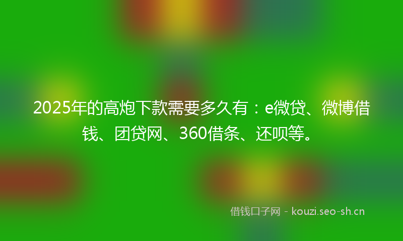 2025年的高炮下款需要多久有：e微贷、微博借钱、团贷网、360借条、还呗等。