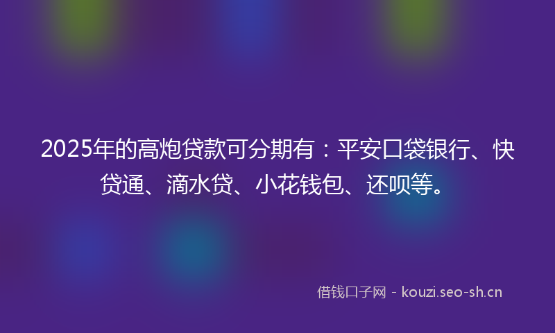 2025年的高炮贷款可分期有：平安口袋银行、快贷通、滴水贷、小花钱包、还呗等。