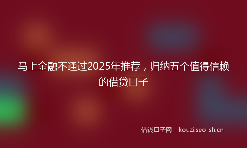 马上金融不通过2025年推荐，归纳五个值得信赖的借贷口子