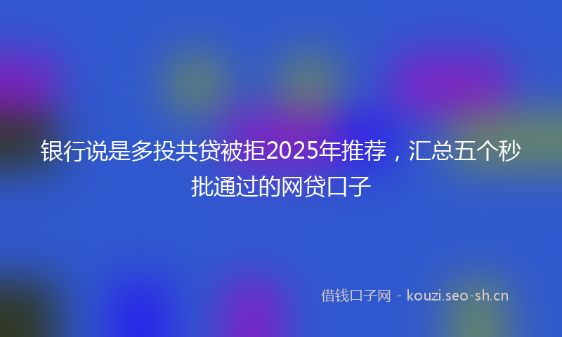 银行说是多投共贷被拒2025年推荐，汇总五个秒批通过的网贷口子