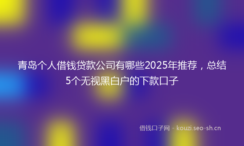 青岛个人借钱贷款公司有哪些2025年推荐，总结5个无视黑白户的下款口子